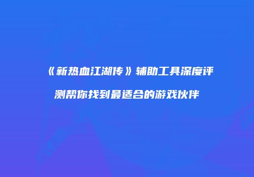 《新热血江湖传》辅助工具深度评测帮你找到最适合的游戏伙伴