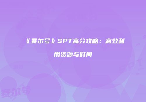 《赛尔号》SPT高分攻略：高效利用资源与时间