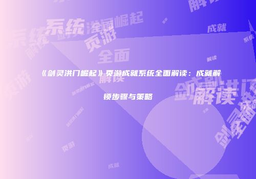 《剑灵洪门崛起》页游成就系统全面解读：成就解锁步骤与策略