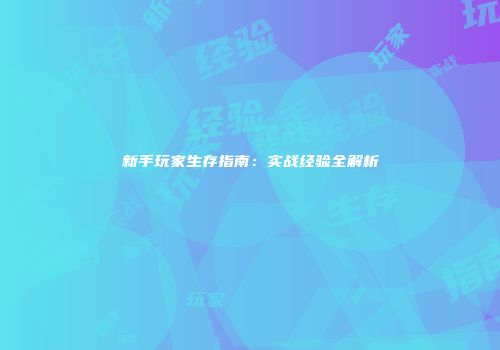 新手玩家生存指南：实战经验全解析