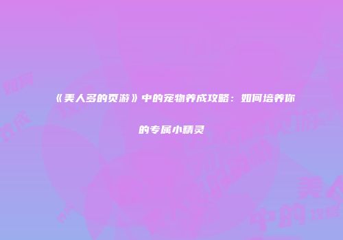 《美人多的页游》中的宠物养成攻略：如何培养你的专属小精灵