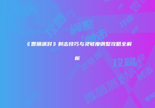 《香肠派对》射击技巧与灵敏度调整攻略全解析