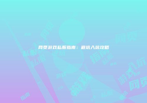 网页游戏私服指南：避坑入坑攻略
