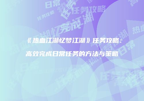 《热血江湖忆梦江湖》任务攻略：高效完成日常任务的方法与策略