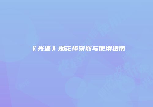 《光遇》烟花棒获取与使用指南
