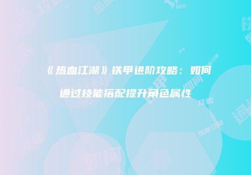 《热血江湖》铁甲进阶攻略：如何通过技能搭配提升角色属性