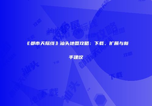 《都市天际线》汕头地图攻略：下载、扩展与新手建议