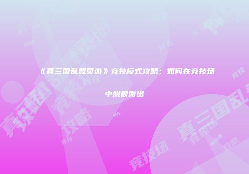 《真三国乱舞页游》竞技模式攻略：如何在竞技场中脱颖而出