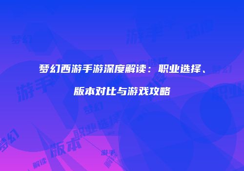 梦幻西游手游深度解读：职业选择、版本对比与游戏攻略