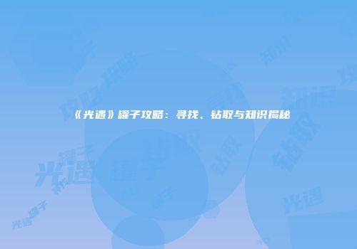 《光遇》罐子攻略：寻找、钻取与知识揭秘