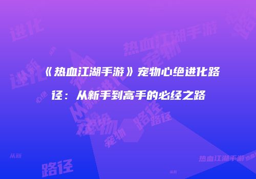 《热血江湖手游》宠物心绝进化路径：从新手到高手的必经之路