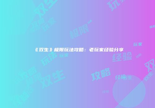 《双生》极限玩法攻略：老玩家经验分享