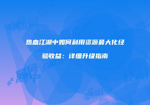 热血江湖中如何利用资源最大化经验收益：详细升级指南