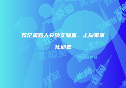 双足机器人突破实验室，走向军事化部署