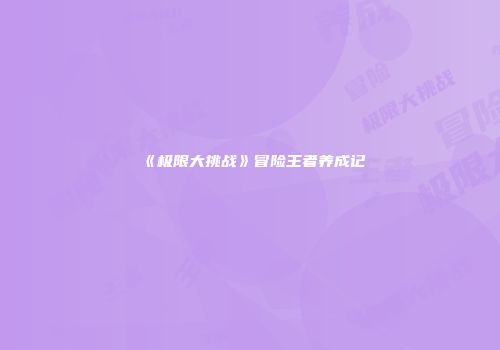 《极限大挑战》冒险王者养成记