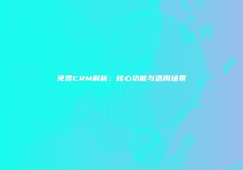 免费CRM解析：核心功能与适用场景