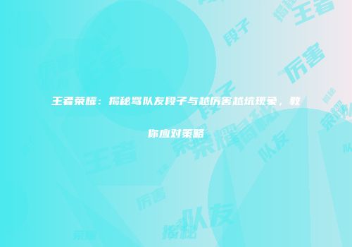 王者荣耀：揭秘骂队友段子与越厉害越坑现象，教你应对策略