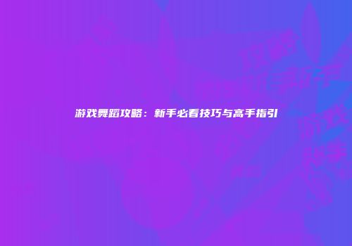 游戏舞蹈攻略：新手必看技巧与高手指引