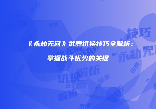 《永劫无间》武器切换技巧全解析：掌握战斗优势的关键