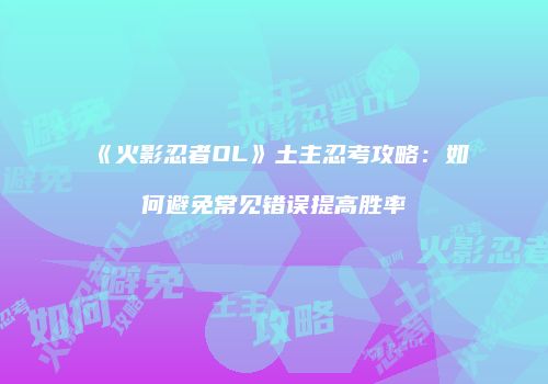 《火影忍者OL》土主忍考攻略：如何避免常见错误提高胜率