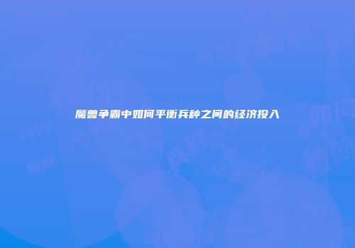 魔兽争霸中如何平衡兵种之间的经济投入