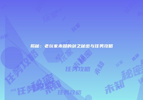 揭秘：老玩家未知的剑之秘密与任务攻略