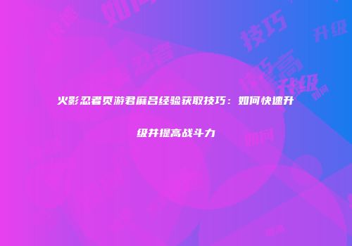 火影忍者页游君麻吕经验获取技巧：如何快速升级并提高战斗力