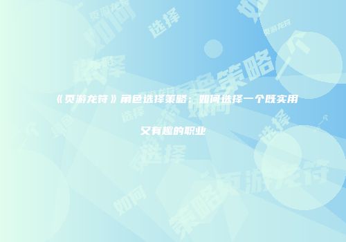 《页游龙符》角色选择策略：如何选择一个既实用又有趣的职业