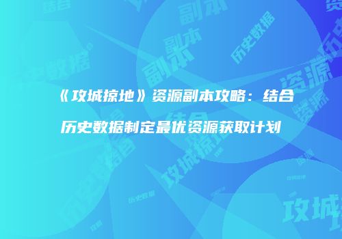 《攻城掠地》资源副本攻略：结合历史数据制定最优资源获取计划