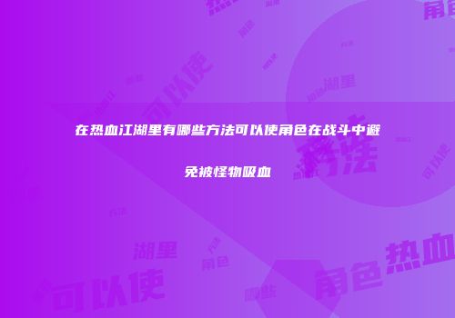 在热血江湖里有哪些方法可以使角色在战斗中避免被怪物吸血