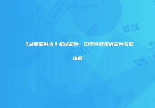 《波西亚时光》机械芯片、旧零件和菜谱芯片获取攻略