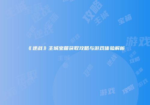 《逆战》主城宝箱获取攻略与游戏体验解析