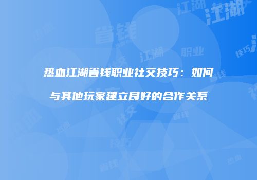 热血江湖省钱职业社交技巧：如何与其他玩家建立良好的合作关系