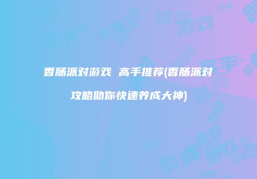 香肠派对游戏 高手推荐(香肠派对攻略助你快速养成大神)