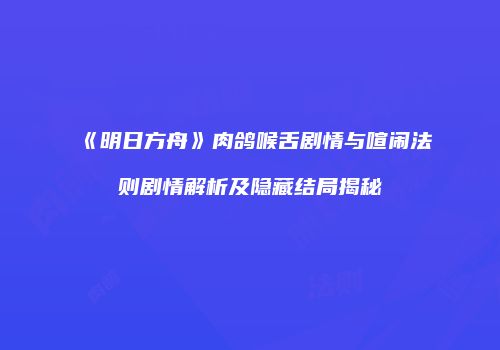 《明日方舟》肉鸽喉舌剧情与喧闹法则剧情解析及隐藏结局揭秘