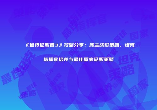 《世界征服者3》攻略分享：波兰战役策略、坦克指挥官培养与最佳国家征服策略