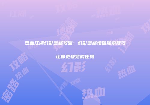 热血江湖幻影密路攻略：幻影密路地图探索技巧让你更快完成任务