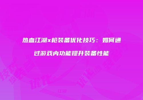 热血江湖x枪装备优化技巧：如何通过游戏内功能提升装备性能