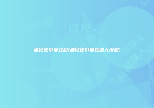 遇见逆水寒立绘(遇见逆水寒旅妹人设图)