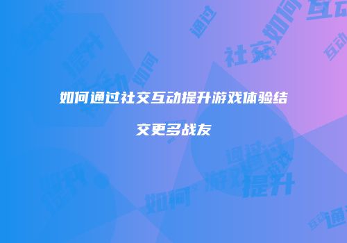 如何通过社交互动提升游戏体验结交更多战友