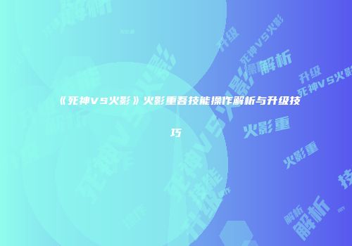 《死神VS火影》火影重吾技能操作解析与升级技巧
