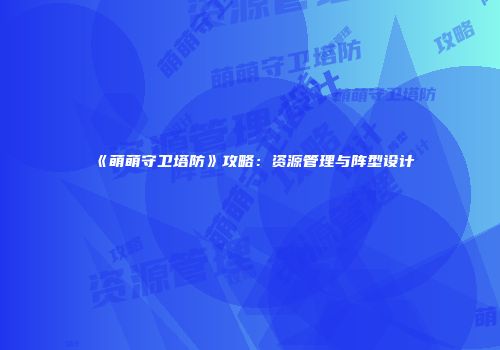 《萌萌守卫塔防》攻略：资源管理与阵型设计