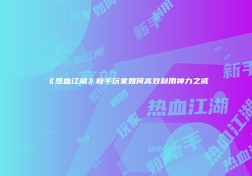 《热血江湖》新手玩家如何高效利用神力之戒