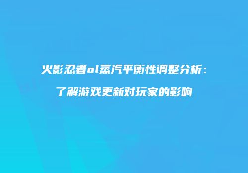 火影忍者ol蒸汽平衡性调整分析：了解游戏更新对玩家的影响