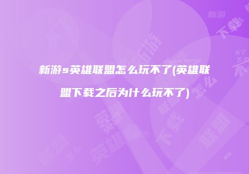 新游s英雄联盟怎么玩不了(英雄联盟下载之后为什么玩不了)