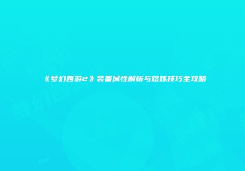 《梦幻西游2》装备属性解析与熔炼技巧全攻略