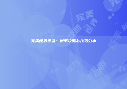 完美世界手游：新手攻略与技巧分享