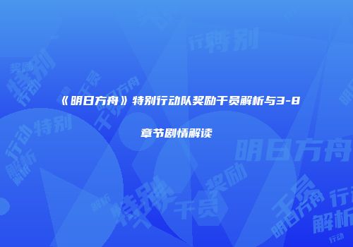 《明日方舟》特别行动队奖励干员解析与3-8章节剧情解读