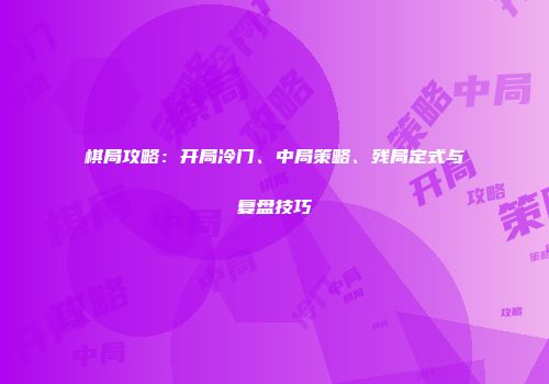 棋局攻略：开局冷门、中局策略、残局定式与复盘技巧