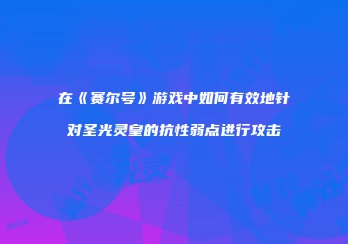在《赛尔号》游戏中如何有效地针对圣光灵皇的抗性弱点进行攻击